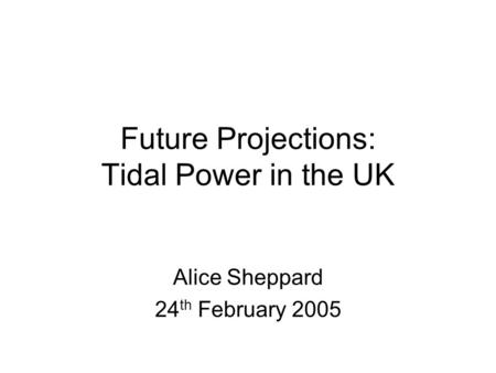 Future Projections: Tidal Power in the UK Alice Sheppard 24 th February 2005.