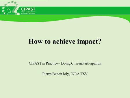 How to achieve impact? CIPAST in Practice – Doing Citizen Participation Pierre-Benoit Joly, INRA/TSV.