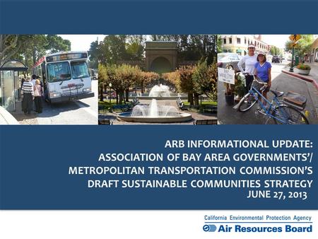 JUNE 27, 2013 ARB INFORMATIONAL UPDATE: ASSOCIATION OF BAY AREA GOVERNMENTS’/ METROPOLITAN TRANSPORTATION COMMISSION’S DRAFT SUSTAINABLE COMMUNITIES STRATEGY.