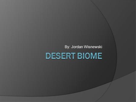 By: Jordan Wisnewski. Reason why I chose this  I chose the desert biome because I live in one and I want to learn more about it.