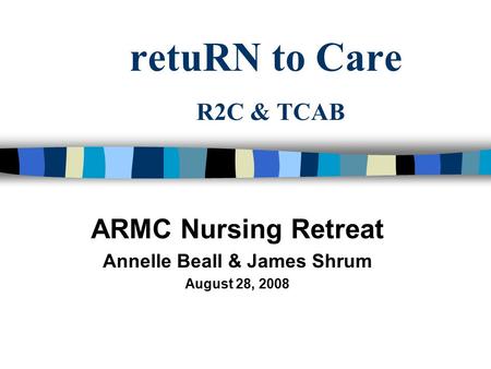 RetuRN to Care R2C & TCAB ARMC Nursing Retreat Annelle Beall & James Shrum August 28, 2008.