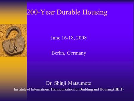 200-Year Durable Housing June 16-18, 2008 Berlin, Germany Dr. Shinji Matsumoto Institute of International Harmonization for Building and Housing (IIBH)