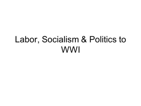 Labor, Socialism & Politics to WWI. I. Methods of Reform Majority of workers in late 19 th c. were wage earners. Most were in unskilled job associated.