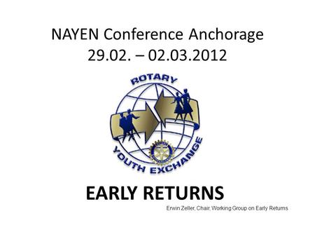 NAYEN Conference Anchorage 29.02. – 02.03.2012 EARLY RETURNS Erwin Zeller, Chair, Working Group on Early Returns.