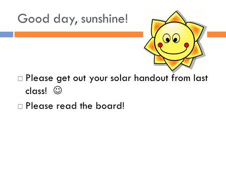 Good day, sunshine!  Please get out your solar handout from last class!  Please read the board!