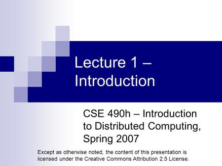 Lecture 1 – Introduction CSE 490h – Introduction to Distributed Computing, Spring 2007 Except as otherwise noted, the content of this presentation is licensed.