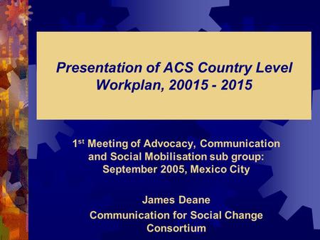 Presentation of ACS Country Level Workplan, 20015 - 2015 1 st Meeting of Advocacy, Communication and Social Mobilisation sub group: September 2005, Mexico.