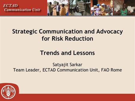 Strategic Communication and Advocacy for Risk Reduction Trends and Lessons Satyajit Sarkar Team Leader, ECTAD Communication Unit, FAO Rome.