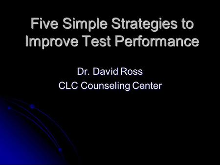 Five Simple Strategies to Improve Test Performance Dr. David Ross CLC Counseling Center.