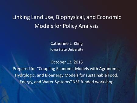 Linking Land use, Biophysical, and Economic Models for Policy Analysis Catherine L. Kling Iowa State University October 13, 2015 Prepared for “Coupling.