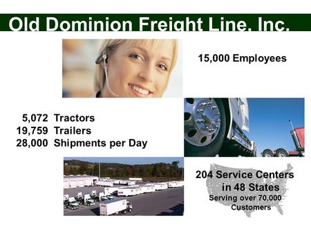 15,000 Employees 5,072 Tractors 19,759 Trailers 28,000 Shipments per Day 204 Service Centers in 48 States Serving over 70,000 Customers Old Dominion Freight.