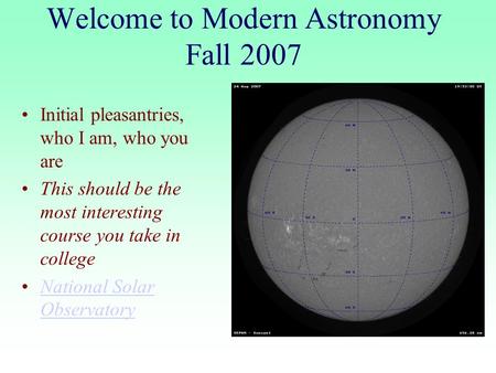 Welcome to Modern Astronomy Fall 2007 Initial pleasantries, who I am, who you are This should be the most interesting course you take in college National.