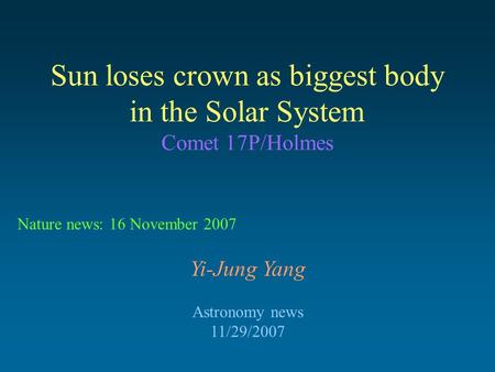 Sun loses crown as biggest body in the Solar System Comet 17P/Holmes Yi-Jung Yang Astronomy news 11/29/2007 Nature news: 16 November 2007.