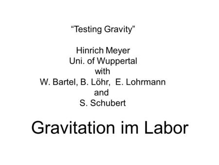 “Testing Gravity” Hinrich Meyer Uni. of Wuppertal with W. Bartel, B. Löhr, E. Lohrmann and S. Schubert Gravitation im Labor.