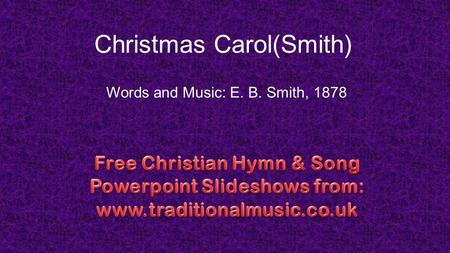 Christmas Carol(Smith) Words and Music: E. B. Smith, 1878.