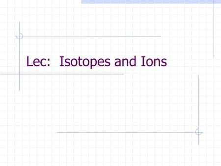 Lec: Isotopes and Ions. An Isotope is an element that has the same number of protons but a different number of neutrons.