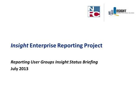 Insight Enterprise Reporting Project Reporting User Groups Insight Status Briefing July 2013.