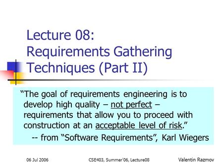 06 Jul 2006CSE403, Summer'06, Lecture08 Lecture 08: Requirements Gathering Techniques (Part II) Valentin Razmov “The goal of requirements engineering is.