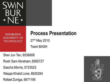 Process Presentation 27 th May 2010 Team BASH Sher Jun Tan, 6536808 Rosh Sam Abraham, 6565727 Sascha Morris, 5723523 Waqas Khalid Lone, 6620264 Rafael.