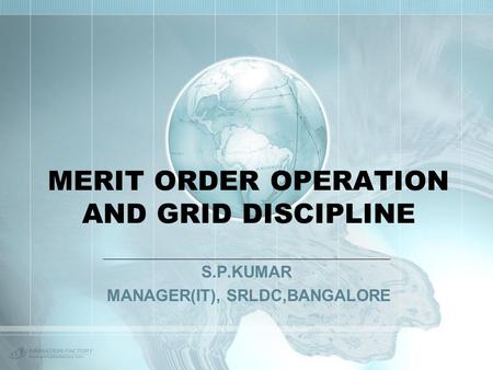 MERIT ORDER OPERATION AND GRID DISCIPLINE S.P.KUMAR MANAGER(IT), SRLDC,BANGALORE.