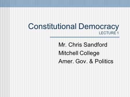 Constitutional Democracy LECTURE 1 Mr. Chris Sandford Mitchell College Amer. Gov. & Politics.