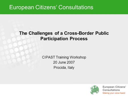 European Citizens‘ Consultations The Challenges of a Cross-Border Public Participation Process CIPAST Training Workshop 20 June 2007 Procida, Italy.