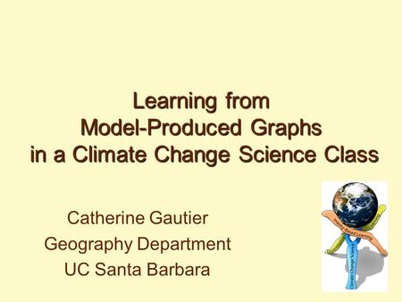 Learning from Model-Produced Graphs in a Climate Change Science Class Catherine Gautier Geography Department UC Santa Barbara.