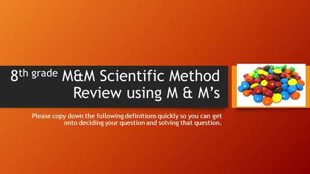 8 th grade M&M Scientific Method Review using M & M’s Please copy down the following definitions quickly so you can get onto deciding your question and.