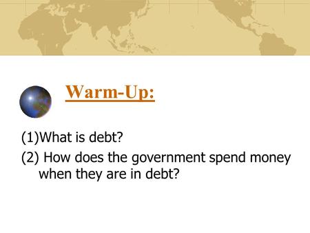 Warm-Up: (1)What is debt? (2) How does the government spend money when they are in debt?