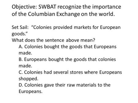 Objective: SWBAT recognize the importance of the Columbian Exchange on the world. Set Sail: “Colonies provided markets for European goods.” What does the.