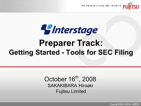 Copyright 2008 FUJITSU LIMITED Preparer Track: Getting Started - Tools for SEC Filing October 16 th, 2008 SAKAKIBARA Hiroaki Fujitsu Limited.