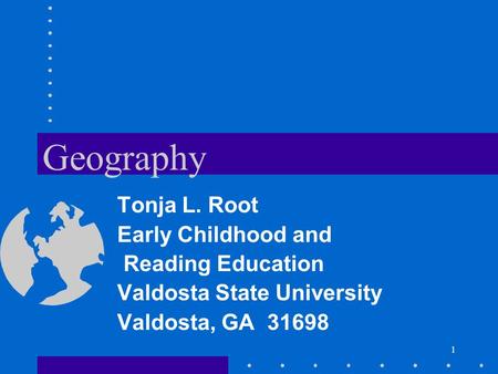 1 Geography Tonja L. Root Early Childhood and Reading Education Valdosta State University Valdosta, GA 31698.