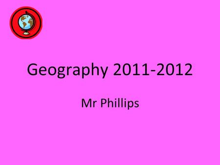 Geography 2011-2012 Mr Phillips. Admin You will need an A4 ringbinder and lined paper. Folders- Name and Class, Subject, My name, Room. Class rules- 1.As.