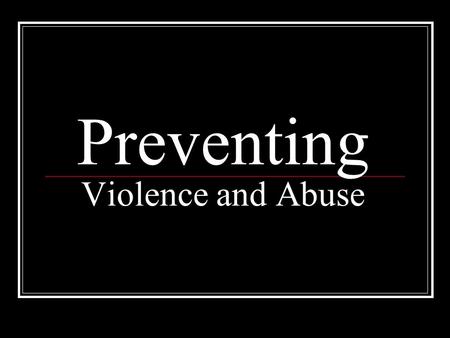 Preventing Violence and Abuse. I. Abuse Physical or Emotional harm to someone.