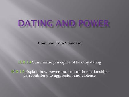 Common Core Standard ICR 1.4 ICR 1.4 Summarize principles of healthy dating ICR 1.5 ICR 1.5 Explain how power and control in relationships can contribute.