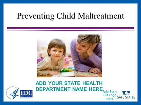 Add State HD Logo Here Preventing Child Maltreatment ADD YOUR STATE HEALTH DEPARTMENT NAME HERE.