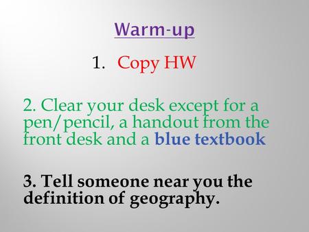 1.Copy HW 2. Clear your desk except for a pen/pencil, a handout from the front desk and a blue textbook 3. Tell someone near you the definition of geography.