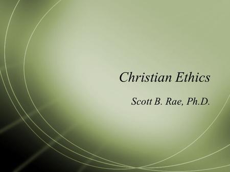 Christian Ethics Scott B. Rae, Ph.D.. Ethics in a Post-Christian Culture  People in our culture make moral decisions based on:  Principles (deontological)