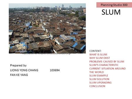 SLUM Prepared by LIONG YONG CHANG103694 FAN KE YANG CONTENT: WHAT IS SLUM WHY SLUM EXIST PROBLEMS CAUSED BY SLUM SLUM’S CHARACTERISTIC CURRENT SITUATION.