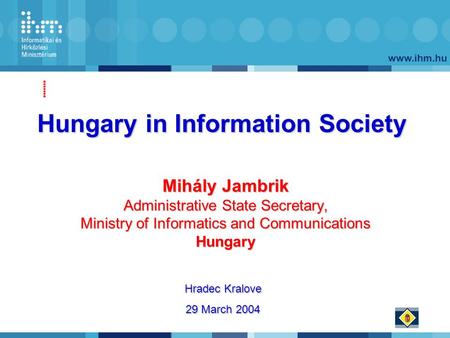 Www.ihm.hu Mihály Jambrik Administrative State Secretary, Ministry of Informatics and Communications Hungary Hungary in Information Society Hradec Kralove.