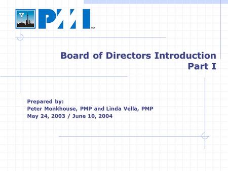 Board of Directors Introduction Part I Prepared by: Peter Monkhouse, PMP and Linda Vella, PMP May 24, 2003 / June 10, 2004.