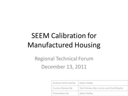 SEEM Calibration for Manufactured Housing Regional Technical Forum December 13, 2011 Analysis Performed ByAdam Hadley Cursory Reviews ByTom Eckman, Ben.