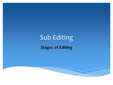 Sub Editing Stages of Editing.  Sub editor gives deadlines to Reporters to hand over their story.  Reads the story,  Edits it thoroughly, and  Reads.