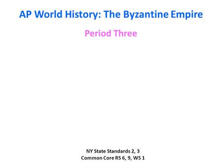 AP World History: The Byzantine Empire Period Three NY State Standards 2, 3 Common Core RS 6, 9, WS 1.