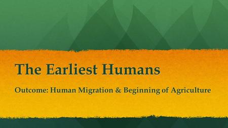 The Earliest Humans Outcome: Human Migration & Beginning of Agriculture.