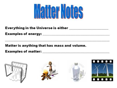 Everything in the Universe is either ________________________ Examples of energy: _________________________________________ ________________________________________________________________.