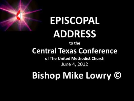 EPISCOPAL ADDRESS to the Central Texas Conference of The United Methodist Church June 4, 2012 Bishop Mike Lowry ©