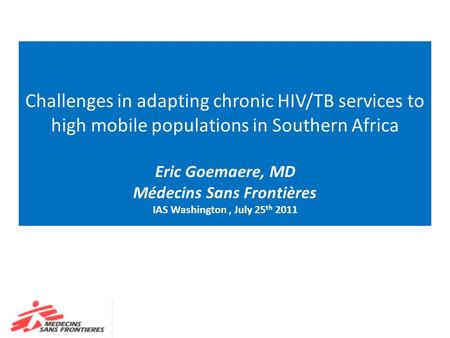 Challenges in adapting chronic HIV/TB services to high mobile populations in Southern Africa Eric Goemaere, MD Médecins Sans Frontières IAS Washington,