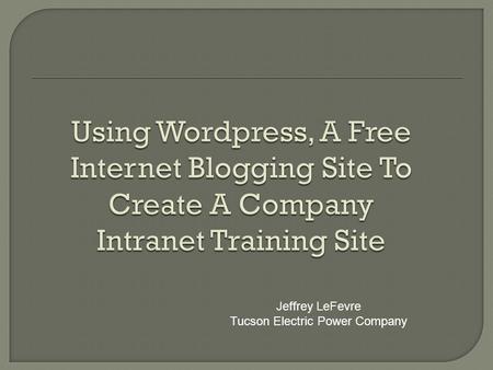 Jeffrey LeFevre Tucson Electric Power Company.  Free  Easy to Access  Easy to use  Menu Driven  Saves money  Makes training videos, Power Points.