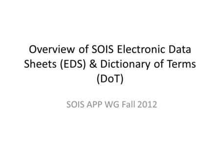 Overview of SOIS Electronic Data Sheets (EDS) & Dictionary of Terms (DoT) SOIS APP WG Fall 2012.